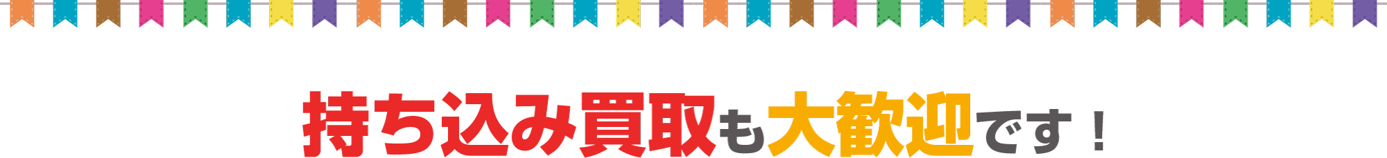 持ち込み買取も大歓迎です！