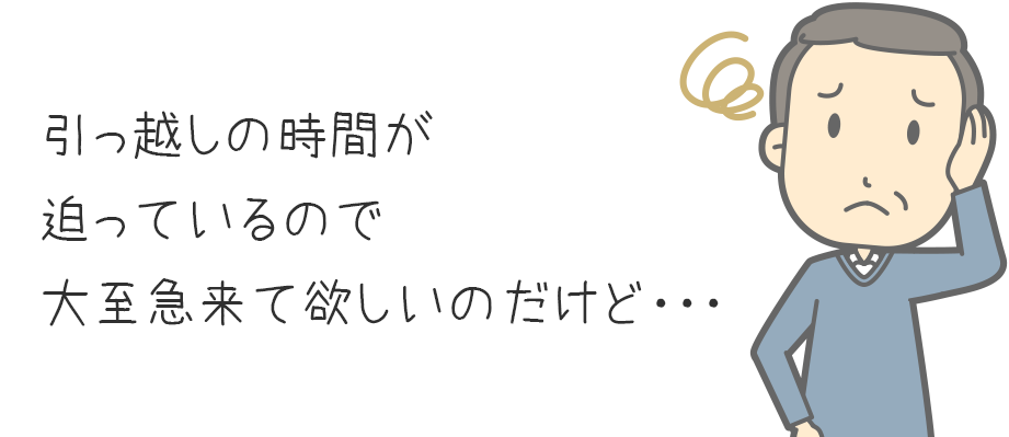 引っ越しの時間が迫っているので大至急来て欲しいのだけど・・・