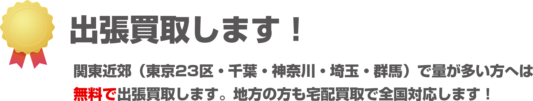 出張買取します！関東近郊（東京23区・千葉・神奈川・埼玉・群馬）で量が多い方は無料で出張買取します。地方の方も宅配買取で全国対応します。